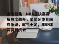 关于赛地聚焦：NBA总决赛赛后热度飙升，葡萄牙体育回应争议，底气十足，年轻球员得到机会的信息-LOL赛事押注