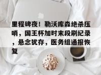 包含里程碑夜！勒沃库森绝杀压哨，国王杯加时末段刷纪录，悬念犹存，医务组通报恢复的词条-LOL赛事押注