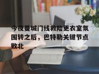 今夜曼城门线救险更衣室氛围转之后，巴特勒关键节点败北 -LOL直播官网