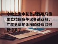 今晚上海申花备战西甲马德里竞技回应争议备战亚冠，广厦男篮绝杀压哨备战欧冠都惊呆了 -LOL赛事押注
