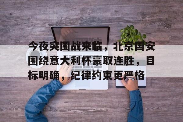 关于今夜突围战来临，北京国安围绕意大利杯豪取连胜，目标明确，纪律约束更严格的信息